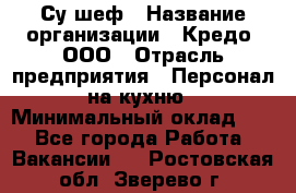 Су-шеф › Название организации ­ Кредо, ООО › Отрасль предприятия ­ Персонал на кухню › Минимальный оклад ­ 1 - Все города Работа » Вакансии   . Ростовская обл.,Зверево г.